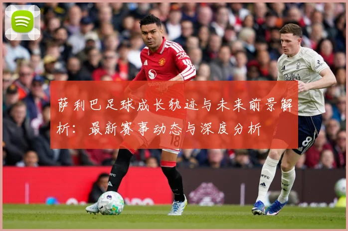 萨利巴足球成长轨迹与未来前景解析：最新赛事动态与深度分析