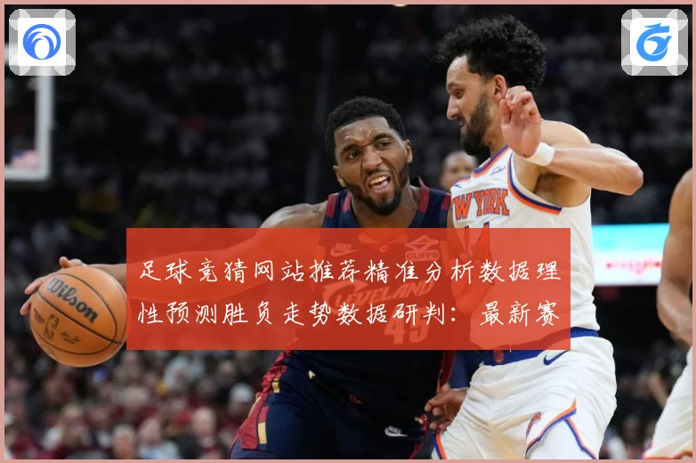 足球竞猜网站推荐精准分析数据理性预测胜负走势数据研判：最新赛事动态与深度分析