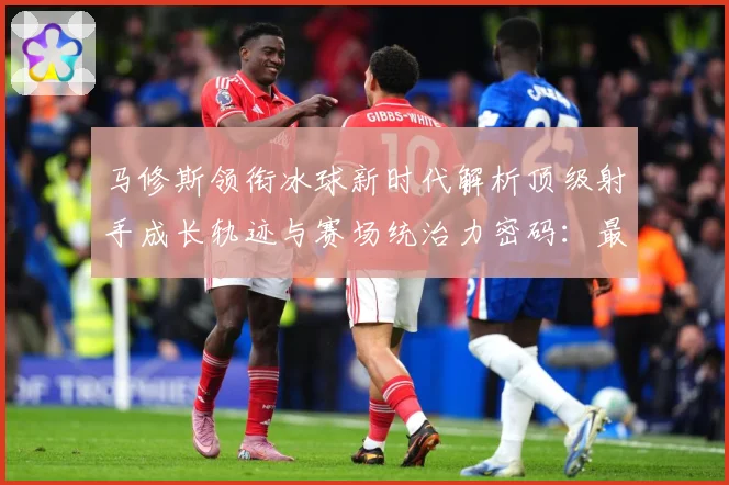 马修斯领衔冰球新时代解析顶级射手成长轨迹与赛场统治力密码：最新赛事动态与深度分析