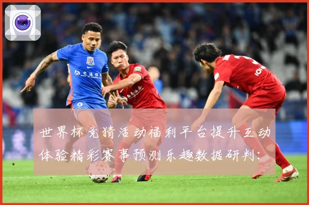 世界杯竞猜活动福利平台提升互动体验精彩赛事预测乐趣数据研判：最新赛事动态与深度分析