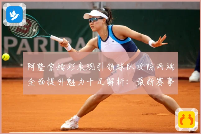 阿隆索精彩表现引领球队攻防两端全面提升魅力十足解析：最新赛事动态与深度分析