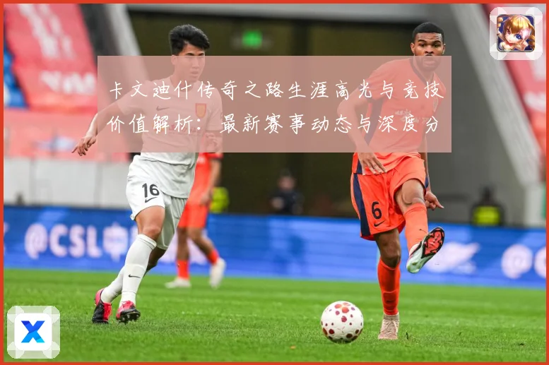 卡文迪什传奇之路生涯高光与竞技价值解析：最新赛事动态与深度分析