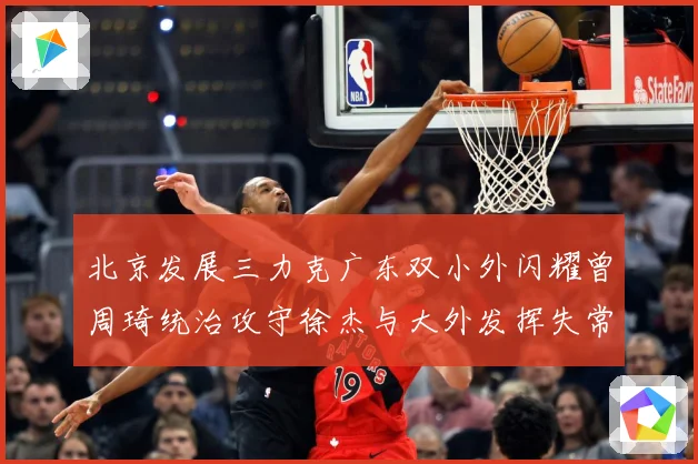 北京发展三力克广东双小外闪耀曾周琦统治攻守徐杰与大外发挥失常专题观察：最新赛事动态与深度分析