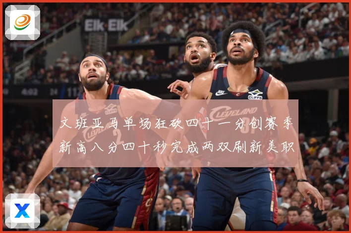 文班亚马单场狂砍四十一分创赛季新高八分四十秒完成两双刷新美职成长观察：最新赛事动态与深度分析