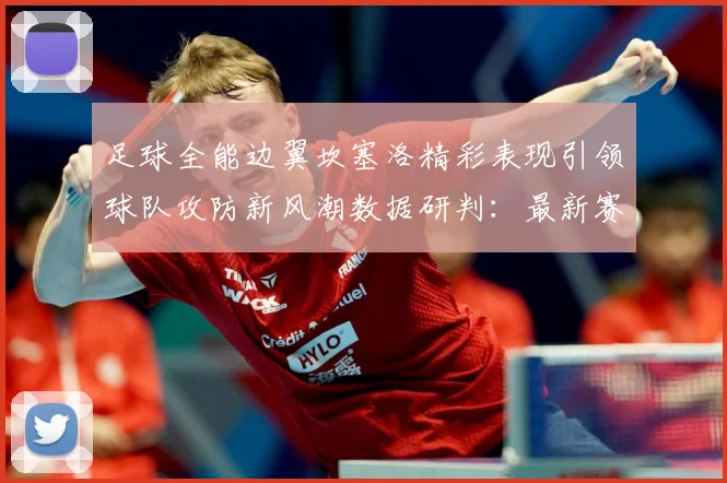 足球全能边翼坎塞洛精彩表现引领球队攻防新风潮数据研判：最新赛事动态与深度分析