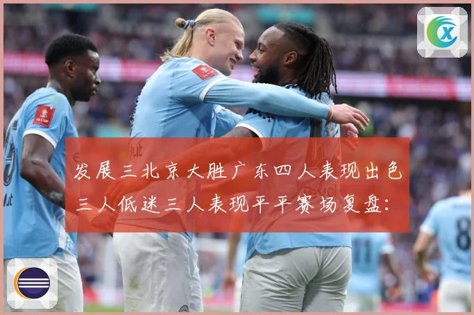 发展三北京大胜广东四人表现出色三人低迷三人表现平平赛场复盘：最新赛事动态与深度分析