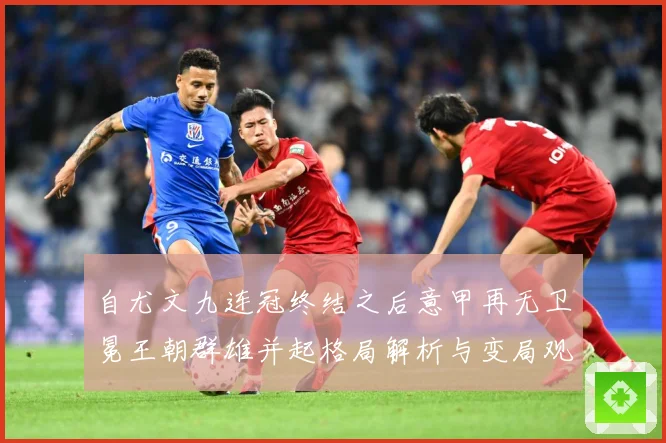 自尤文九连冠终结之后意甲再无卫冕王朝群雄并起格局解析与变局观数据研判：最新赛事动态与深度分析