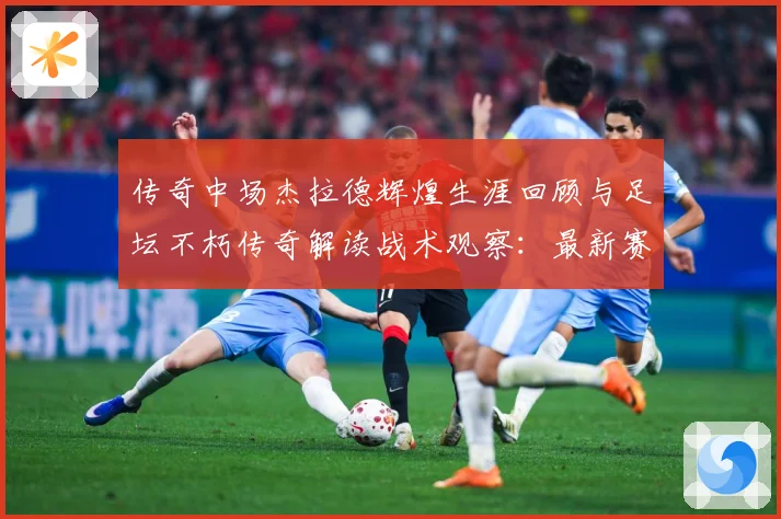 传奇中场杰拉德辉煌生涯回顾与足坛不朽传奇解读战术观察：最新赛事动态与深度分析