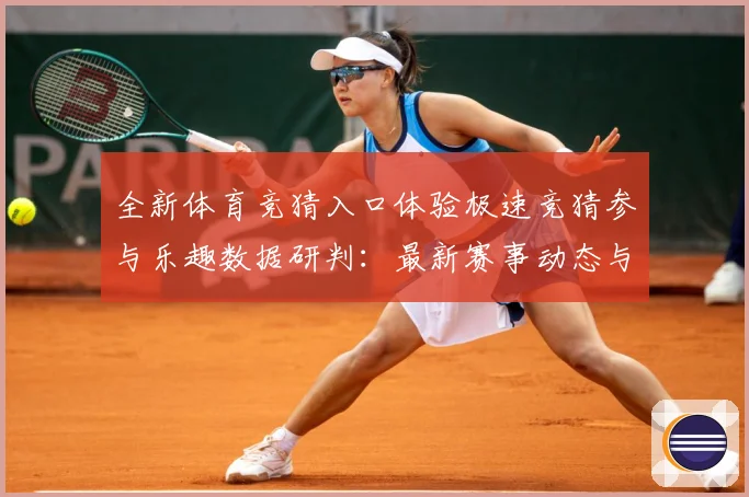 全新体育竞猜入口体验极速竞猜参与乐趣数据研判：最新赛事动态与深度分析