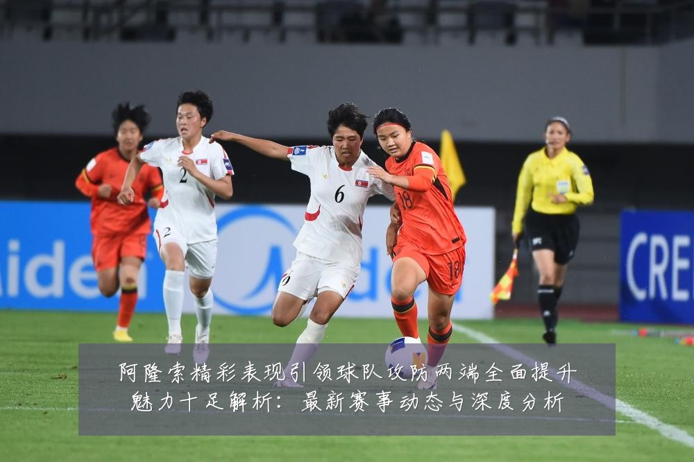 阿隆索精彩表现引领球队攻防两端全面提升魅力十足解析:最新赛事动态与深度分析