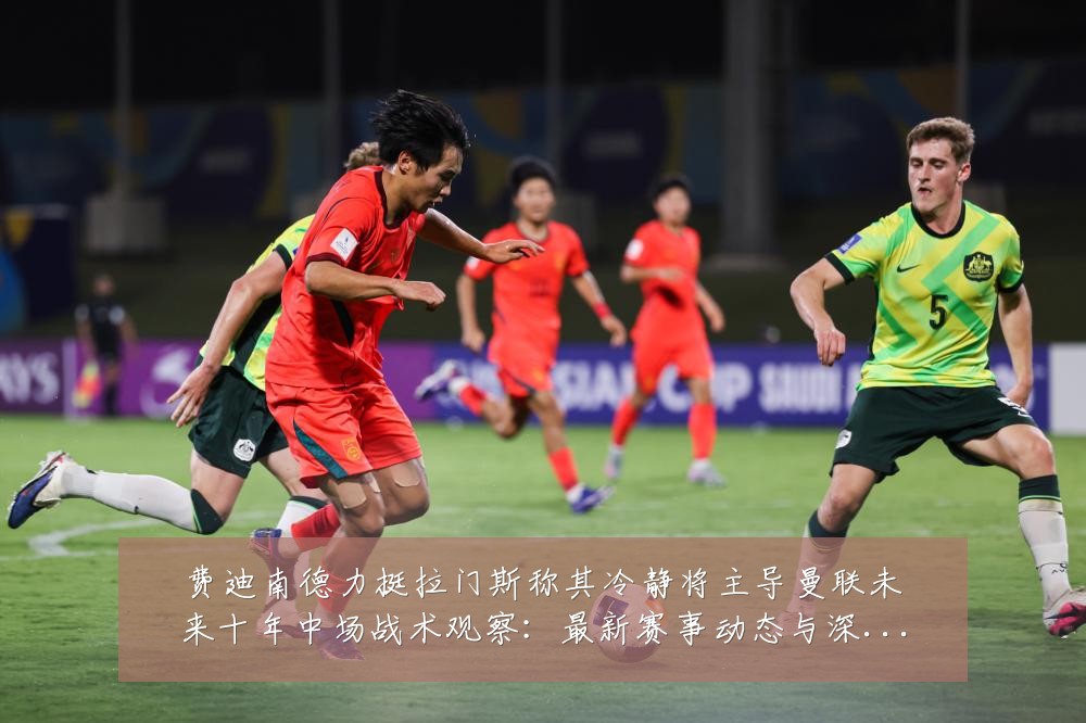 费迪南德力挺拉门斯称其冷静将主导曼联未来十年中场战术观察:最新赛事动态与深度分析