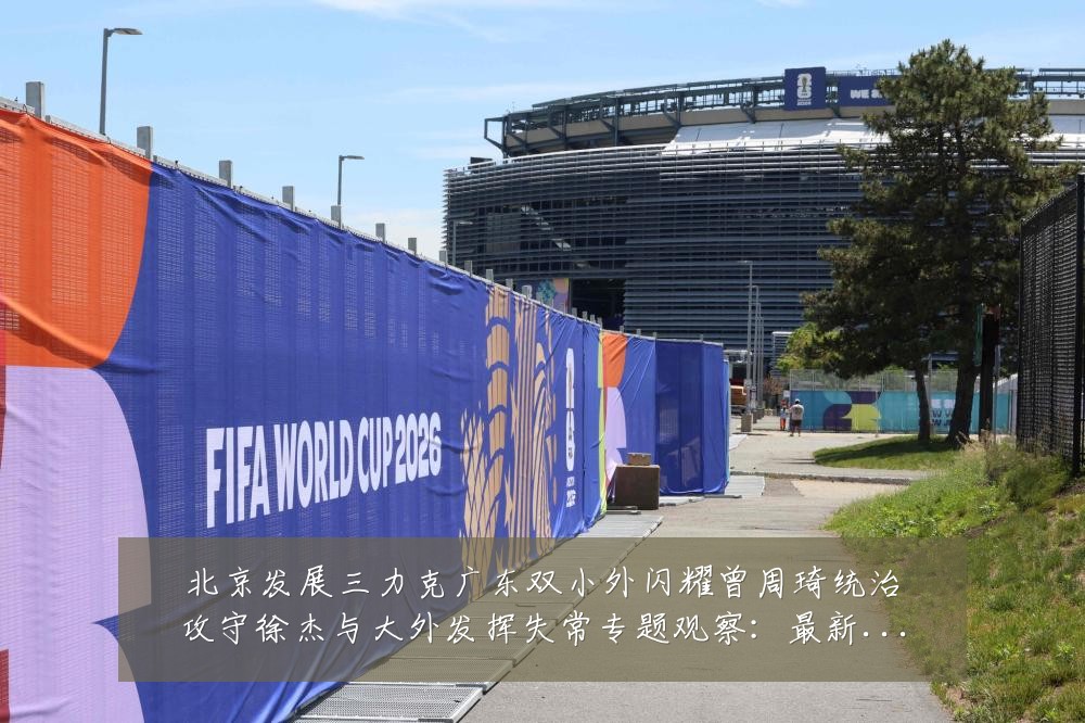 北京发展三力克广东双小外闪耀曾周琦统治攻守徐杰与大外发挥失常专题观察:最新赛事动态与深度分析