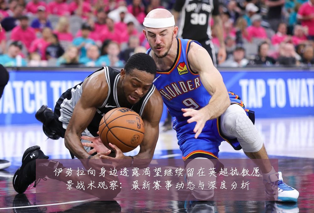 伊劳拉向身边透露渴望继续留在英超执教愿景战术观察:最新赛事动态与深度分析