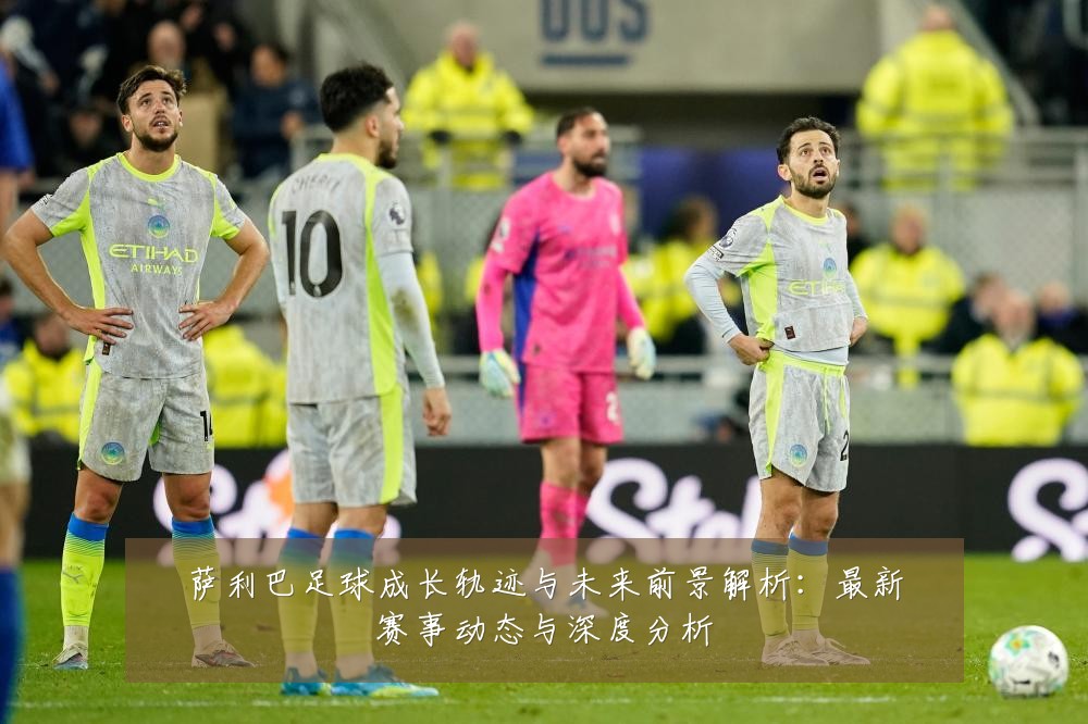萨利巴足球成长轨迹与未来前景解析：最新赛事动态与深度分析