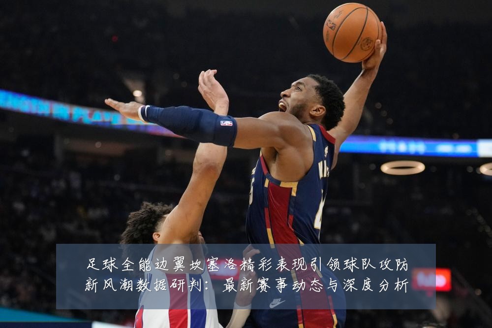 足球全能边翼坎塞洛精彩表现引领球队攻防新风潮数据研判:最新赛事动态与深度分析
